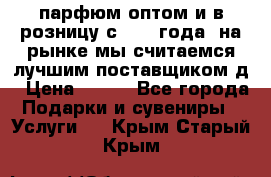 парфюм оптом и в розницу с 2008 года, на рынке мы считаемся лучшим поставщиком д › Цена ­ 900 - Все города Подарки и сувениры » Услуги   . Крым,Старый Крым